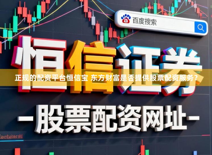 正规的配资平台恒信宝 东方财富是否提供股票配资服务？