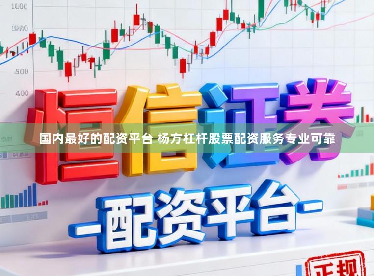 国内最好的配资平台 杨方杠杆股票配资服务专业可靠