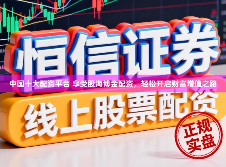中国十大配资平台 享受股海博金配资，轻松开启财富增值之路