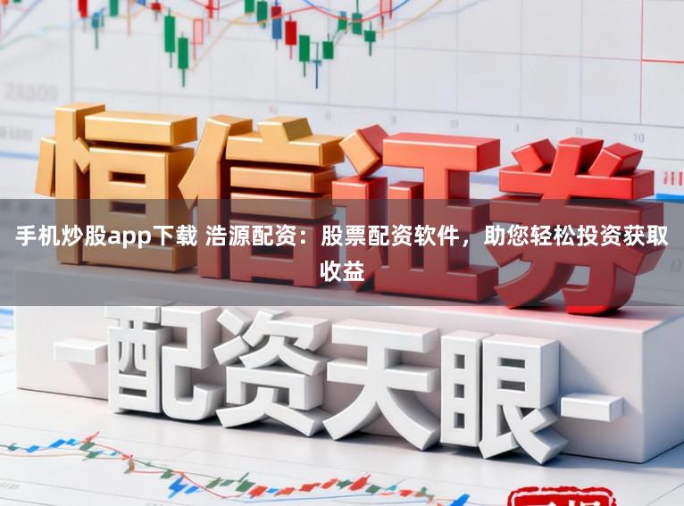 手机炒股app下载 浩源配资：股票配资软件，助您轻松投资获取收益