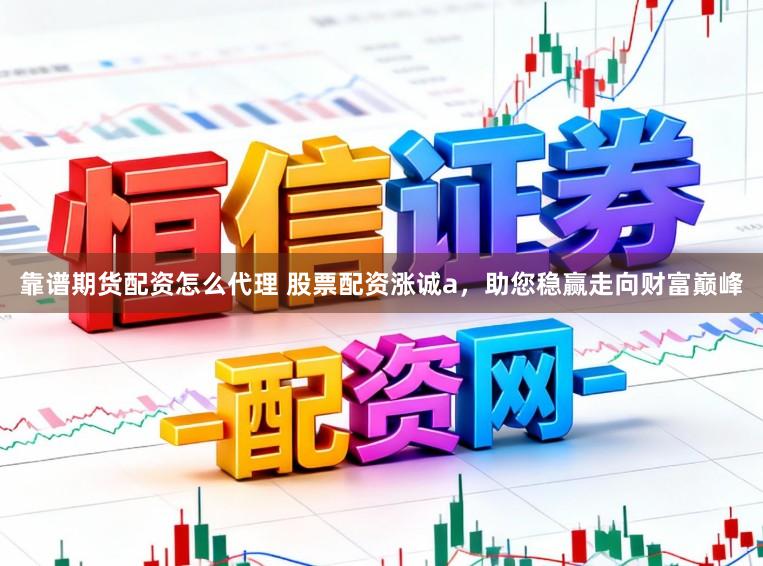 靠谱期货配资怎么代理 股票配资涨诚a，助您稳赢走向财富巅峰