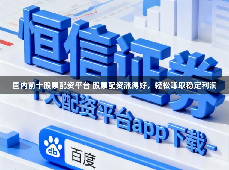 国内前十股票配资平台 股票配资涨得好，轻松赚取稳定利润