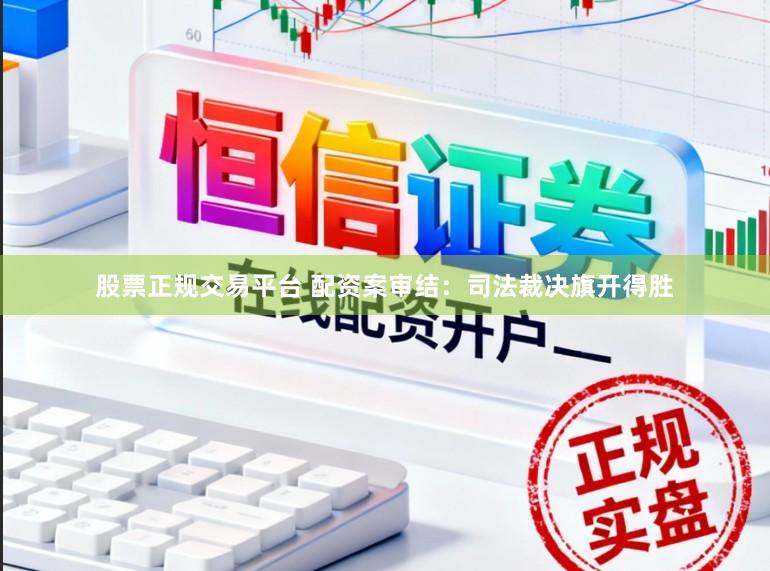 股票正规交易平台 配资案审结：司法裁决旗开得胜