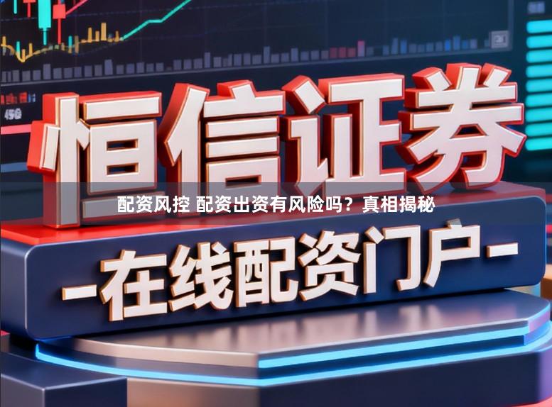 配资风控 配资出资有风险吗？真相揭秘