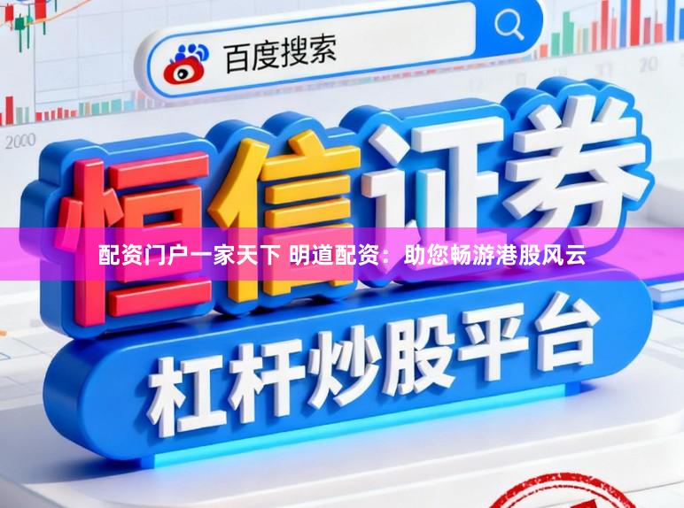 配资门户一家天下 明道配资：助您畅游港股风云