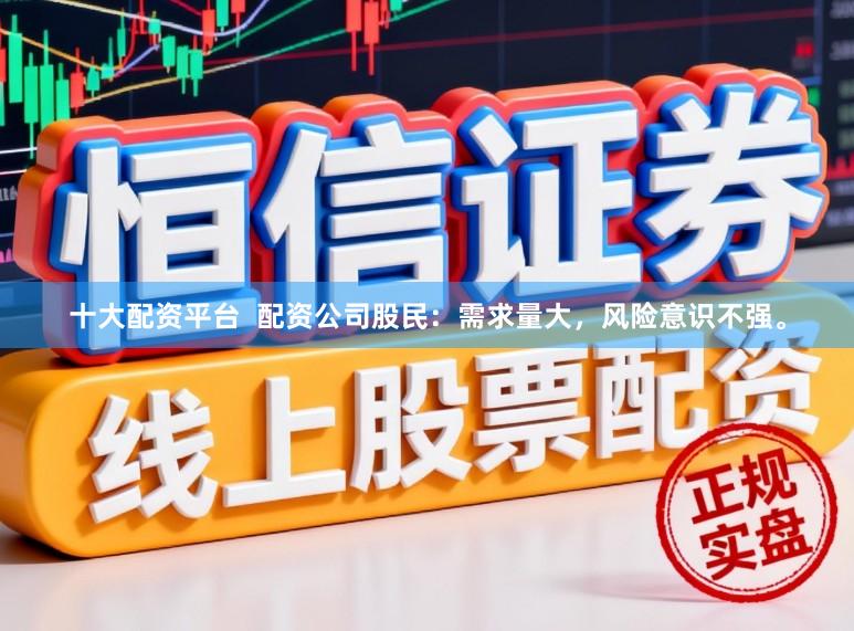 十大配资平台  配资公司股民：需求量大，风险意识不强。