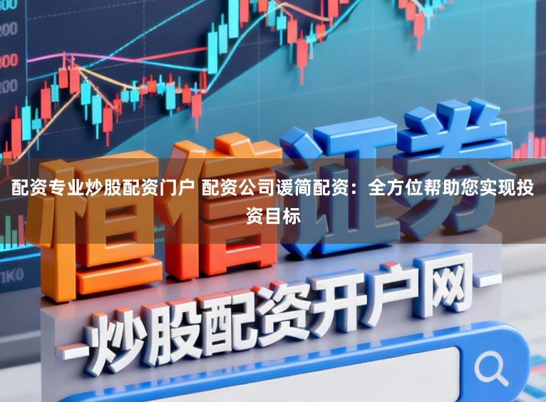 配资专业炒股配资门户 配资公司谖简配资：全方位帮助您实现投资目标