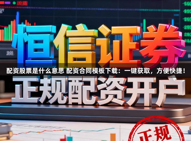 配资股票是什么意思 配资合同模板下载：一键获取，方便快捷！