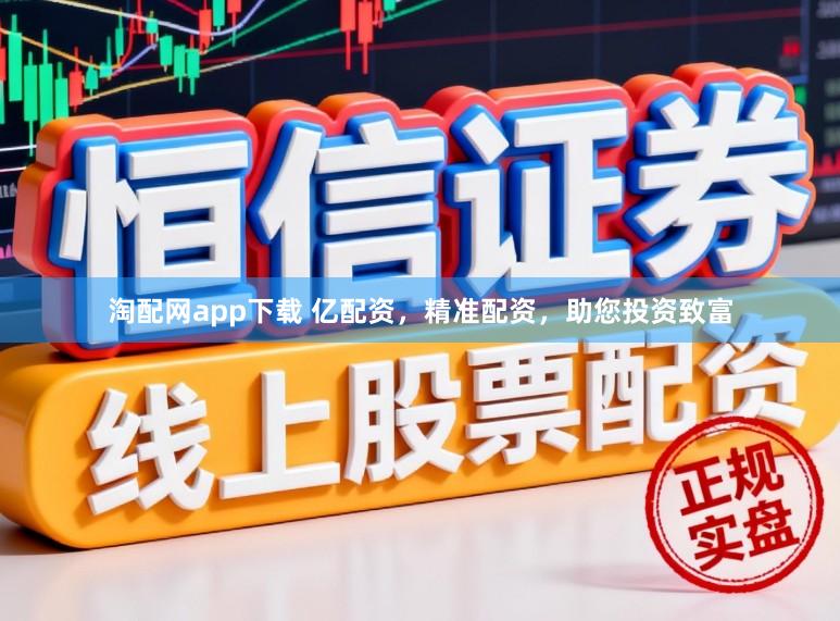 淘配网app下载 亿配资，精准配资，助您投资致富