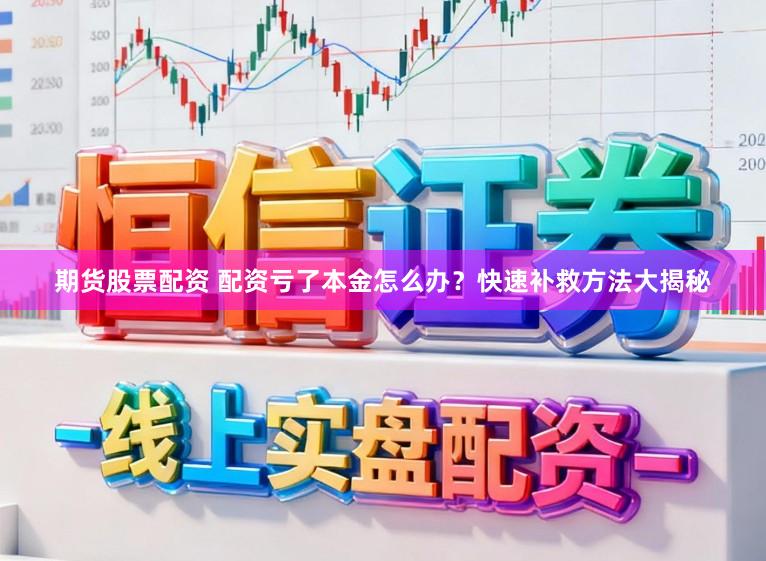 期货股票配资 配资亏了本金怎么办？快速补救方法大揭秘