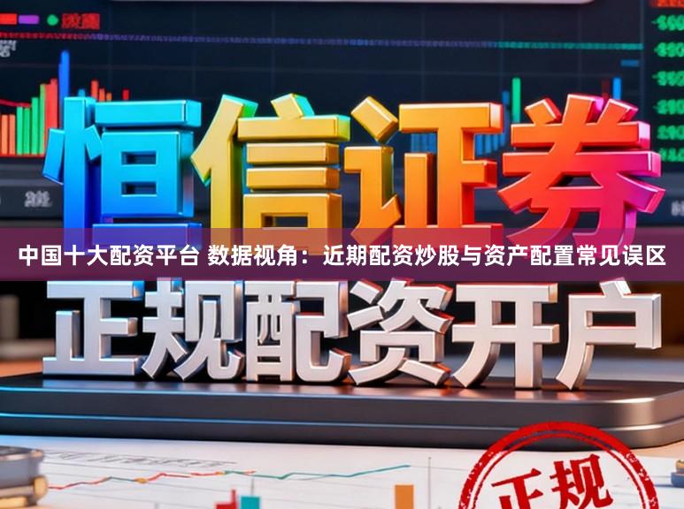 中国十大配资平台 数据视角：近期配资炒股与资产配置常见误区