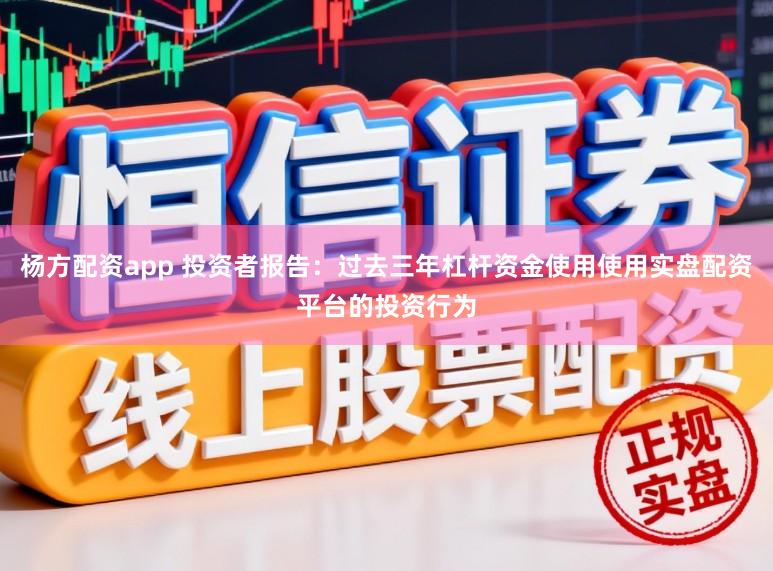 杨方配资app 投资者报告：过去三年杠杆资金使用使用实盘配资平台的投资行为