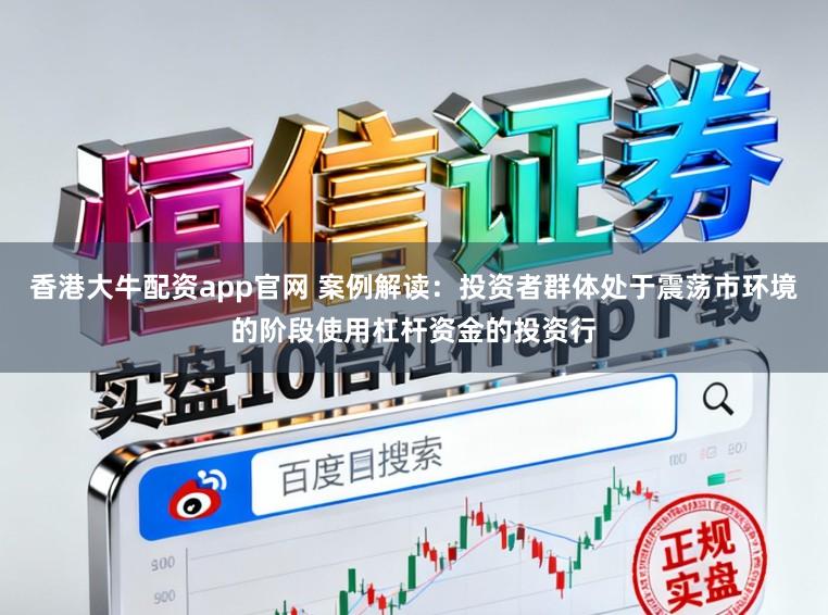 香港大牛配资app官网 案例解读：投资者群体处于震荡市环境的阶段使用杠杆资金的投资行