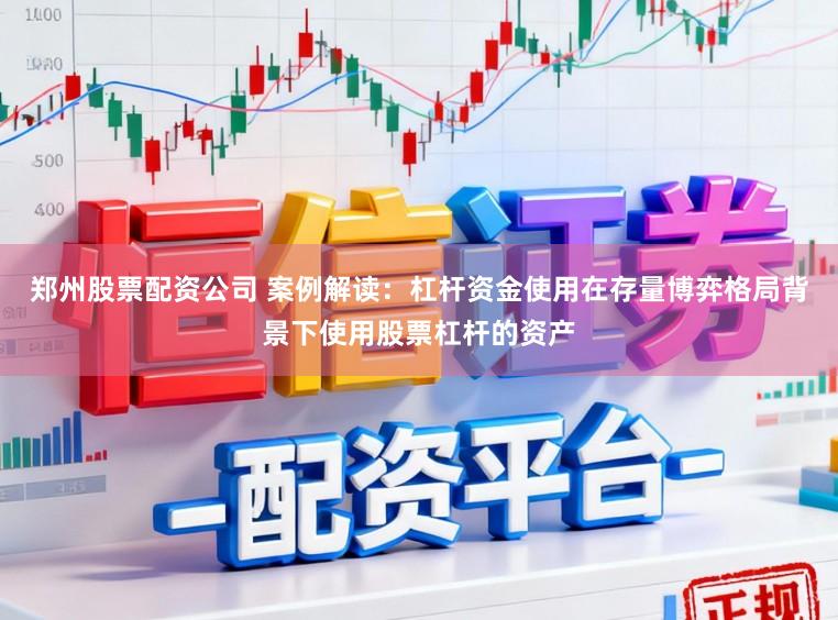 郑州股票配资公司 案例解读：杠杆资金使用在存量博弈格局背景下使用股票杠杆的资产
