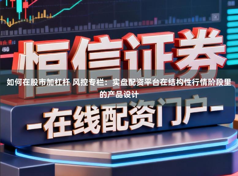 如何在股市加杠杆 风控专栏：实盘配资平台在结构性行情阶段里的产品设计
