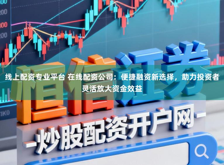 线上配资专业平台 在线配资公司:便捷融资新选择,助力投资者灵活放大资金效益
