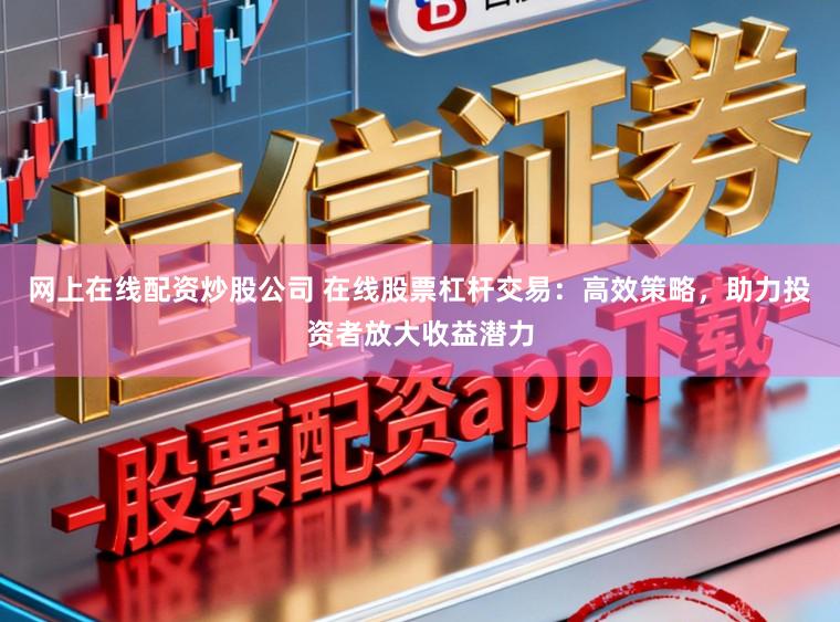 网上在线配资炒股公司 在线股票杠杆交易：高效策略，助力投资者放大收益潜力