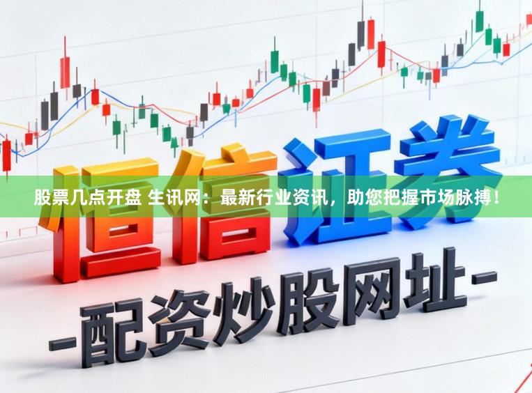股票几点开盘 生讯网：最新行业资讯，助您把握市场脉搏！