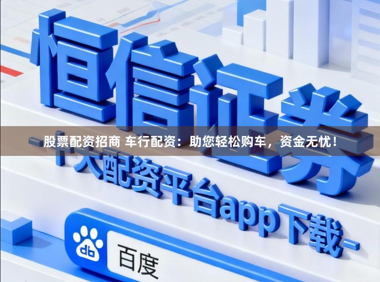 股票配资招商 车行配资：助您轻松购车，资金无忧！
