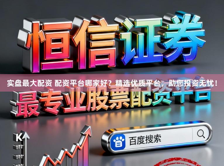 实盘最大配资 配资平台哪家好?精选优质平台,助您投资无忧!