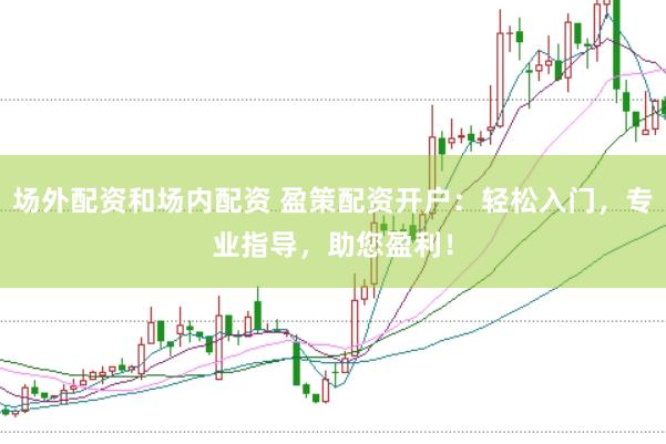 场外配资和场内配资 盈策配资开户:轻松入门,专业指导,助您盈利!
