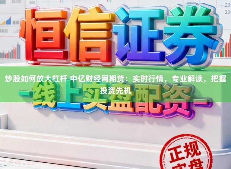 炒股如何放大杠杆 中亿财经网期货:实时行情,专业解读,把握投资先机
