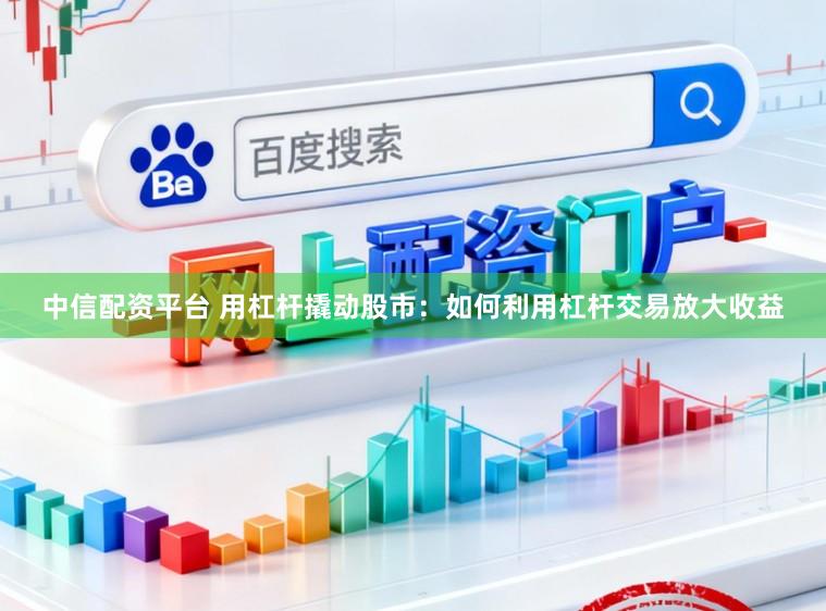 中信配资平台 用杠杆撬动股市：如何利用杠杆交易放大收益